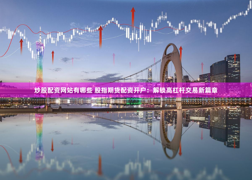 炒股配资网站有哪些 股指期货配资开户：解锁高杠杆交易新篇章