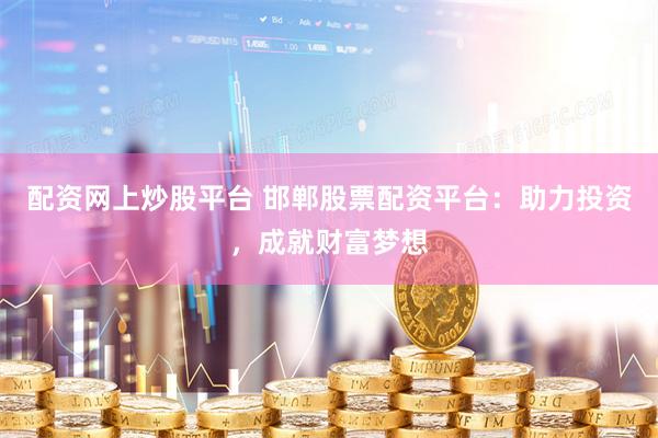 配资网上炒股平台 邯郸股票配资平台：助力投资，成就财富梦想