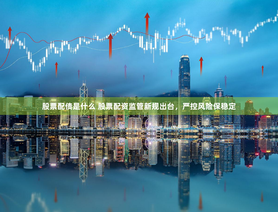 股票配债是什么 股票配资监管新规出台，严控风险保稳定