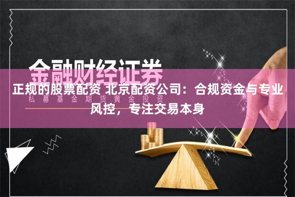 正规的股票配资 北京配资公司：合规资金与专业风控，专注交易本身