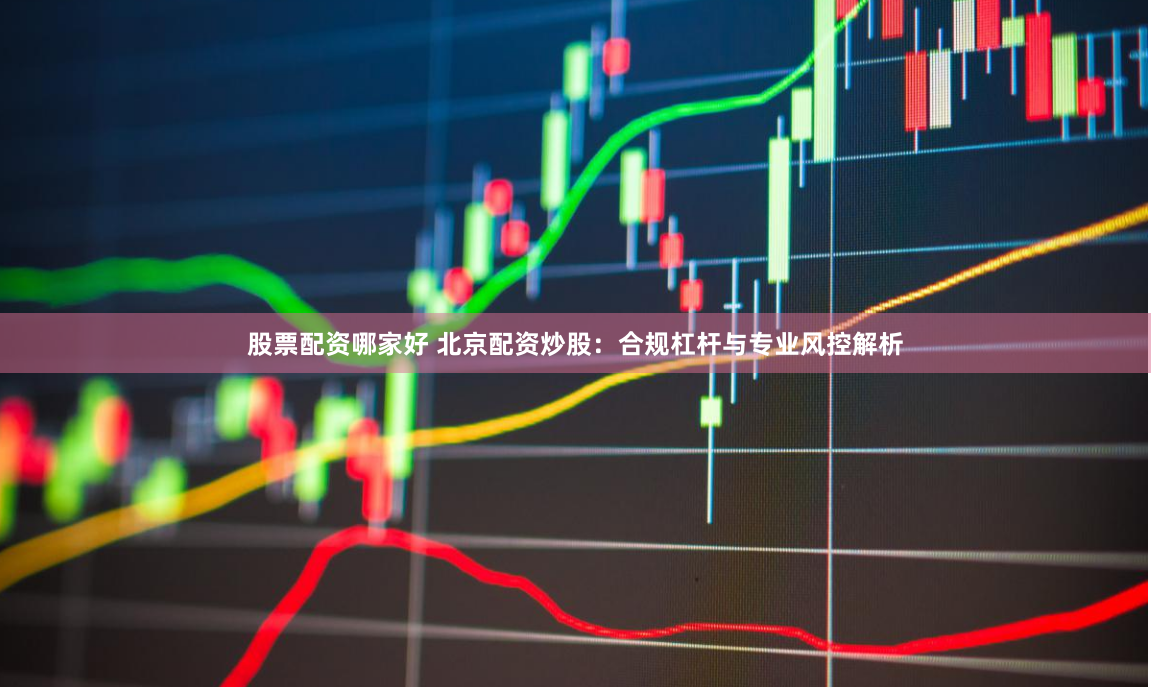 股票配资哪家好 北京配资炒股：合规杠杆与专业风控解析