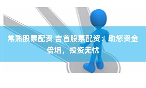 常熟股票配资 吉首股票配资：助您资金倍增，投资无忧