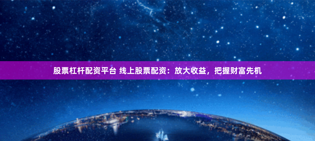 股票杠杆配资平台 线上股票配资：放大收益，把握财富先机