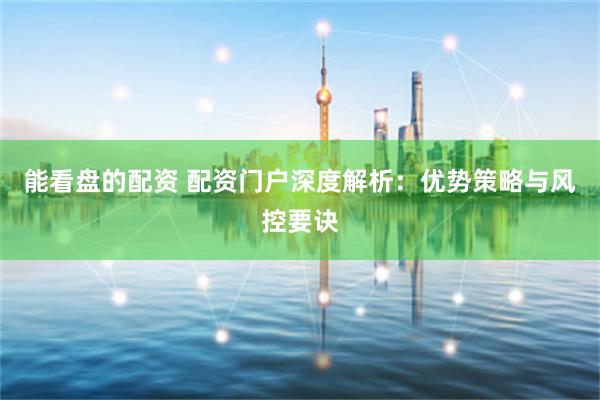 能看盘的配资 配资门户深度解析：优势策略与风控要诀