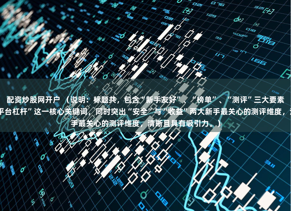 配资炒股网开户 （说明：标题共，包含“新手友好”、“榜单”、“测评”三大要素，并直接点明“炒股平台杠杆”这一核心关键词，同时突出“安全”与“收益”两大新手最关心的测评维度，清晰且具有吸引力。）